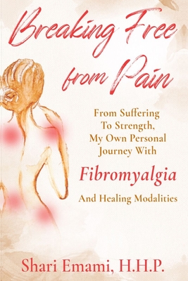 Breaking Free From Pain: From Suffering To Strength, My Own Personal Journey With Fibromyalgia And Healing Modalities By Shari Emami Cover Image