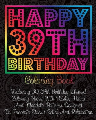 Happy 39th Birthday Coloring Book: Featuring 30 39th Birthday Themed Coloring Pages With Paisley, Henna And Mandala Patterns Designed To Promote Stres (Paperback)