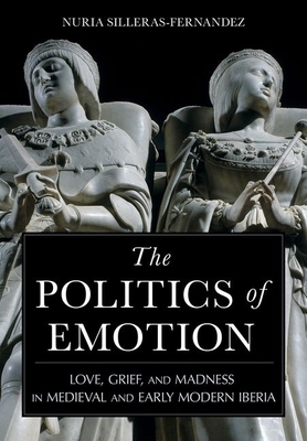 The Politics of Emotion: Love, Grief, and Madness in Medieval and Early Modern Iberia Cover Image