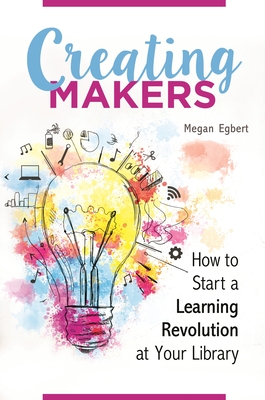 Creating Makers: How to Start a Learning Revolution at Your Library
