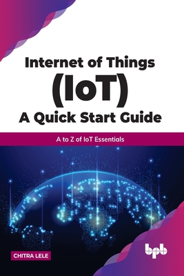 Internet of Things (IoT) A Quick Start Guide: A to Z of IoT Essentials By Chitra Lele Cover Image