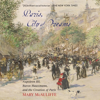 Paris, City of Dreams: Napoleon III, Baron Haussmann, and the Creation of Paris By Mary McAuliffe, Tim H. Dixon (Read by) Cover Image