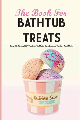 The Book For Bathtub Treats- Easy, All-natural Diy Recipes To Make Bath Bombs, Truffles And Melts: Bathtub Products Recipes Book By Johnnie Kaylo Cover Image