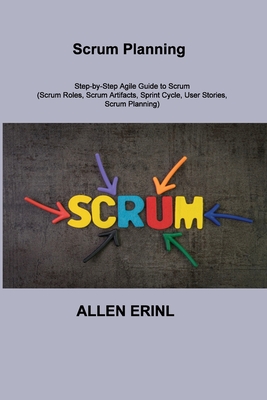 Scrum Planning: Step-by-Step Agile Guide to Scrum (Scrum Roles, Scrum Artifacts, Sprint Cycle, User Stories, Scrum Planning) Cover Image