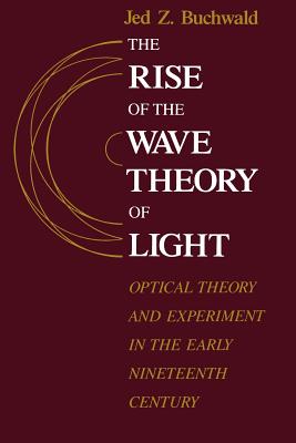 The Rise of the Wave Theory of Light: Optical Theory and Experiment in the Early Nineteenth Century Cover Image