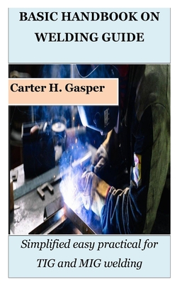 Basic Handbook on Welding Guide: Simplified easy practical for TIG and MIG welding By Carter H. Gasper Cover Image