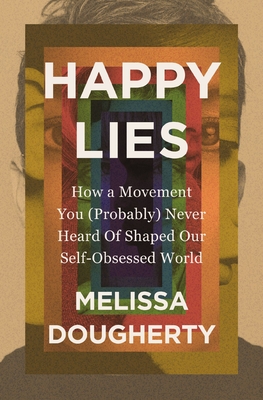 Happy Lies: How a Movement You (Probably) Never Heard of Shaped Our Self-Obsessed World By Melissa Dougherty Cover Image