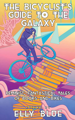 The Bicyclist's Guide to the Galaxy: Feminist, Fantastical Tales of Books and Bikes (Bikes in Space) By Elly Blue (Editor) Cover Image