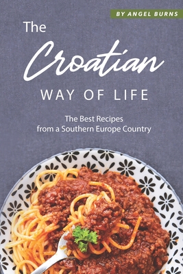 The Croatian Way of Life: The Best Recipes from a Southern Europe Country By Angel Burns Cover Image