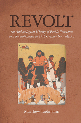 Revolt: An Archaeological History of Pueblo Resistance and Revitalization in 17th Century New Mexico (Archaeology of Indigenous-Colonial Interactions in the Americas) By Matthew Liebmann Cover Image