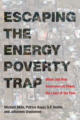 Escaping the Energy Poverty Trap: When and How Governments Power the Lives of the Poor By Michael Aklin, Patrick Bayer, S.P. Harish, Johannes Urpelainen Cover Image