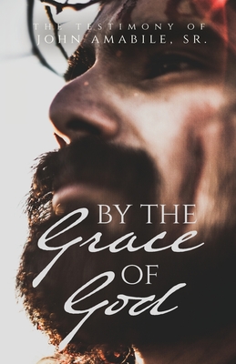 By the Grace of God: The Testimony of John Amabile, Sr. By John Amabile Cover Image