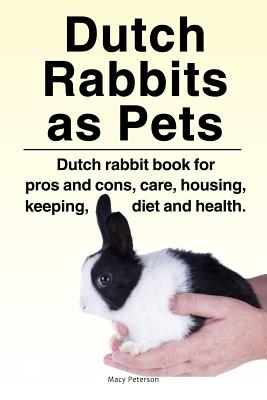 Dutch Rabbits. Dutch Rabbits as Pets. Dutch rabbit book for pros and cons, care, housing, keeping, diet and health. Cover Image