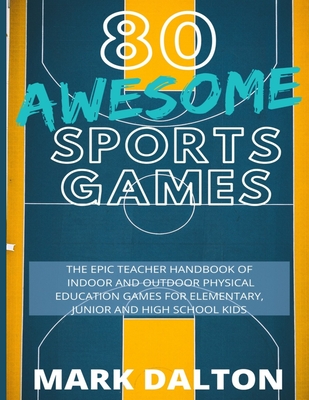 80 Awesome Sports Games: The Epic Teacher Handbook of 80 Indoor & Outdoor Physical Education Games for Elementary and High School Kids Cover Image