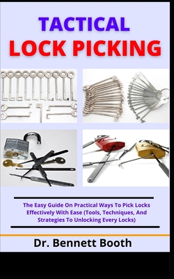 Tactical Lock Picking: The Easy Guide On Practical Ways To Pick Locks Effectively With Ease (Tools, Techniques, And Strategies To Unlocking E By Bennett Booth Cover Image