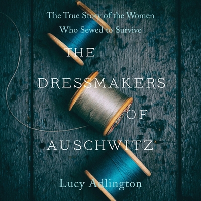 The Dressmakers of Auschwitz: The True Story of the Women Who Sewed to Survive By Lucy Adlington, Lucy Adlington (Read by) Cover Image