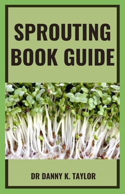 Sprouting Book Guide: An Explanatory Guide On How Grow Sprouts and Use to Improve Health With Sprouts Cover Image