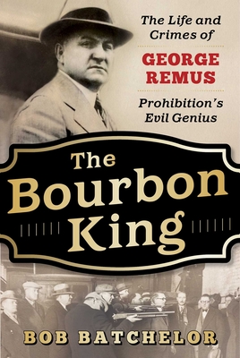 The Bourbon King: The Life and Crimes of George Remus, Prohibition's Evil Genius