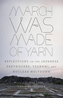 March Was Made of Yarn: Reflections on the Japanese Earthquake, Tsunami, and Nuclear Meltdown By Elmer Luke (Editor), David Karashima (Editor) Cover Image