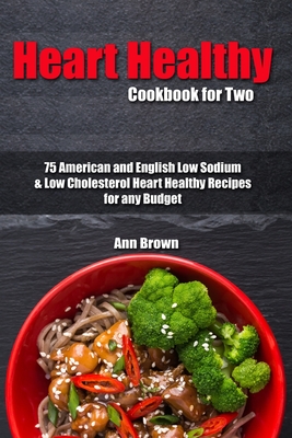 Heart Healthy Cookbook for Two: 75 American and English Low Sodium & Low Cholesterol Heart Healthy Recipes for any Budget By Ann Brown Cover Image