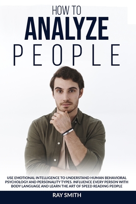 How to Analyze People: Learn How to Use Emotional Intelligence to Understand and Analyze Human Psychology and Personality Types. Influence Pe By Ray Smith Cover Image