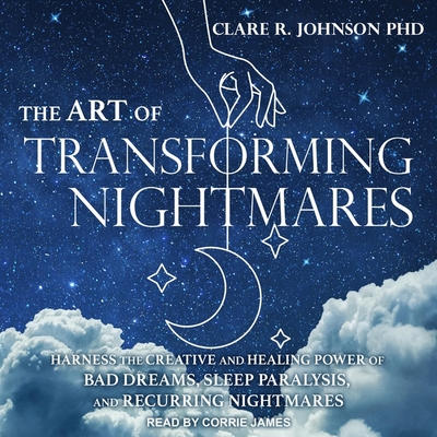 The Art of Transforming Nightmares: Harness the Creative and Healing Power of Bad Dreams, Sleep Paralysis, and Recurring Nightmares By Clare R. Johnson, Corrie James (Read by) Cover Image