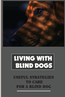 Living With Blind Dogs: Useful Strategies To Care For A Blind Dog: Help Your Blind Dog Navigate The House And Yard Safely Cover Image