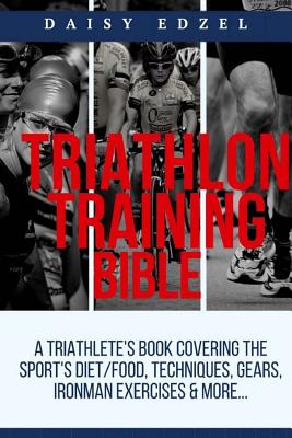 Triathlon Training Bible: A Triathletes Book Covering The Sports Diet/Food, Techniques, Gears, Ironman Exercises & More... By Daisy Edzel Cover Image