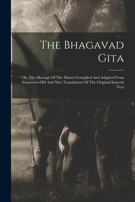 The Bhagavad Gita: Or, The Message Of The Master Compiled And Adapted From Numerous Old And New Translations Of The Original Sanscrit Tex Cover Image