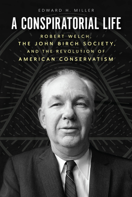A Conspiratorial Life: Robert Welch, the John Birch Society, and the Revolution of American Conservatism Cover Image