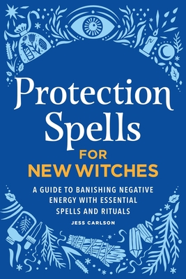 Protection Spells for New Witches: A Guide to Banishing Negative Energy with Essential Spells and Rituals By Jess Carlson Cover Image
