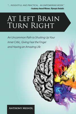 At Left Brain Turn Right: An Uncommon Path to Shutting Up Your Inner Critic, Giving Fear the Finger & Having an Amazing Life! By Anthony Meindl Cover Image