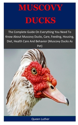 Muscovy Ducks: The Complete Guide On Everything You Need To Know About Muscovy Ducks, Care, Feeding, Housing, Diet, Health Care And B By Queen Luther Cover Image
