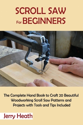 Scroll Saw for Beginners: The Complete Hand Book to Craft 20 Beautiful Woodworking Scroll Saw Patterns and Projects with Tools and Tips Included Cover Image