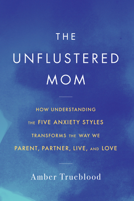 The Unflustered Mom: How Understanding the Five Anxiety Styles Transforms the Way We Parent, Partner, Live, and Love By Amber Trueblood Cover Image