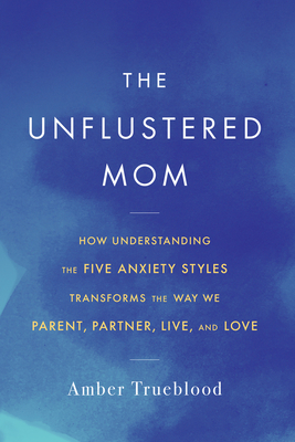 The Unflustered Mom: How Understanding the Five Anxiety Styles Transforms the Way We Parent, Partner, Live, and Love Cover Image