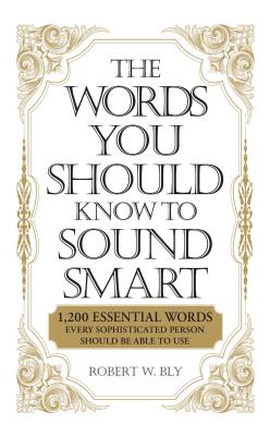 The Words You Should Know to Sound Smart: 1200 Essential Words Every Sophisticated Person Should Be Able to Use By Robert W. Bly Cover Image