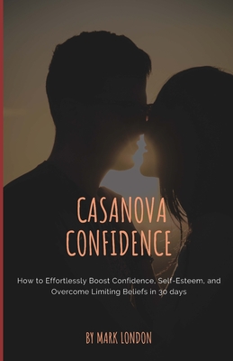 Casanova Confidence: How to Effortlessly Boost Confidence, Self-Esteem, and Overcome Limiting Beliefs in 30 days By Mark London Cover Image
