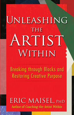 Unleashing the Artist Within: Breaking Through Blocks and Restoring Creative Purpose By Eric Maisel Cover Image