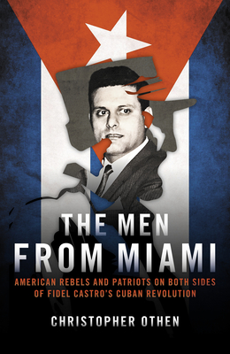 The Men from Miami: American Rebels and Patriots on Both Sides of Fidel Castro's Cuban Revolution By Christopher Othen Cover Image