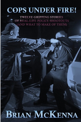 Cops Under Fire!: 12 Gripping Stories of Real-Life Police Shootouts (and What to Make of them) By Brian McKenna Cover Image