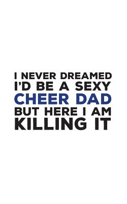 I Never Dreamed I'd Be A Sexy Cheer Dad: I Never Dreamed I'd Be A Sexy Cheer Dad Notebook - Funny Cheering Supportive Father Doodle Diary Book Gift Fo Cover Image