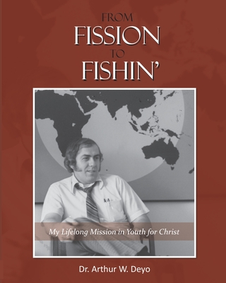 From Fission to Fishin': My Lifelong Mission in Youth For Christ By Arthur W. (Art) Deyo Cover Image