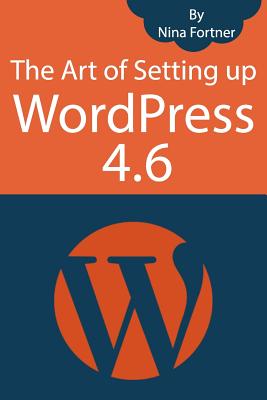The Art of Setting up WordPress 4.6 [2017 Edition]: How To Build A WordPress Website On Your Domain, From Scratch, Even If You Are A Complete Beginner Cover Image