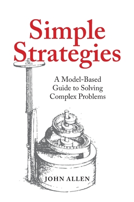 Simple Strategies: A Model-Based Guide to Solving Complex Problems By John Allen Cover Image