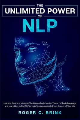 The Unlimited Power Of Nlp Learn To Read And Interpret The Human Body Master The Art Of Body Language And Learn How To Use Nlp To Help You In Ab Paperback