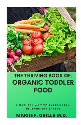 The Thriving Book Of, Organic Toddler Food: A Natural Way to Raise Happy, Independent Eaters By Mariie F. Grills M. D. Cover Image