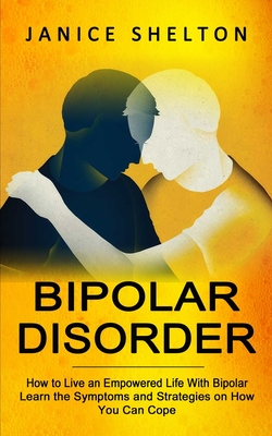 Bipolar Disorder: How to Live an Empowered Life With Bipolar (Learn the Symptoms and Strategies on How You Can Cope) Cover Image