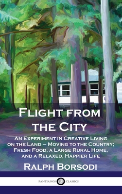 Flight from the City: An Experiment in Creative Living on the Land - Moving to the Country; Fresh Food, a Large Rural Home, and a Relaxed, H By Ralph Borsodi Cover Image