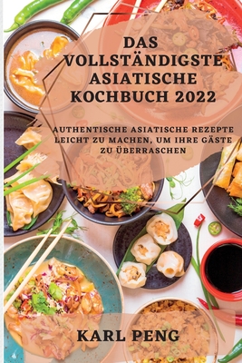 Das Vollständigste Asiatische Kochbuch 2022: Authentische Asiatische Rezepte Leicht Zu Machen, Um Ihre Gäste Zu Überraschen Cover Image